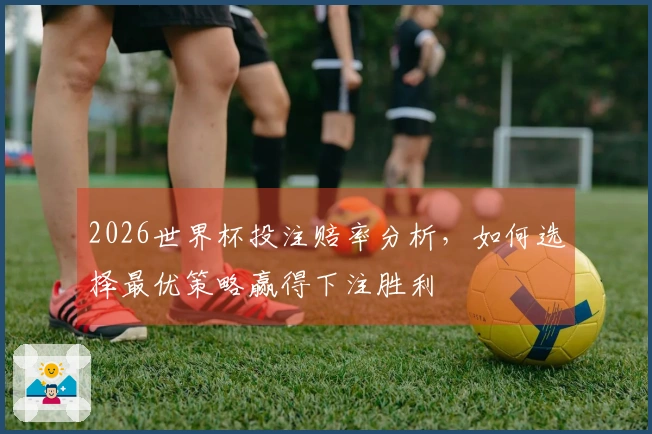 2026世界杯投注赔率分析，如何选择最优策略赢得下注胜利