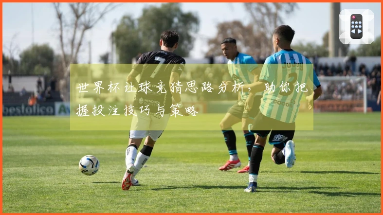 世界杯让球竞猜思路分析，助你把握投注技巧与策略