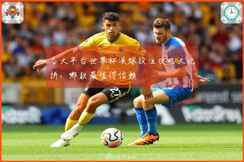 各大平台世界杯滚球投注攻略大比拼，哪款最值得信赖