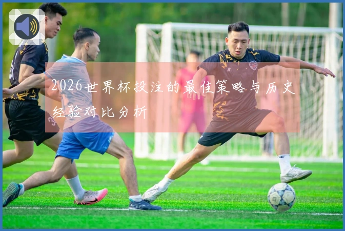 2026世界杯投注的最佳策略与历史经验对比分析