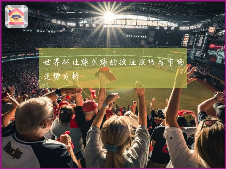 世界杯让球买球的投注技巧与市场走势分析