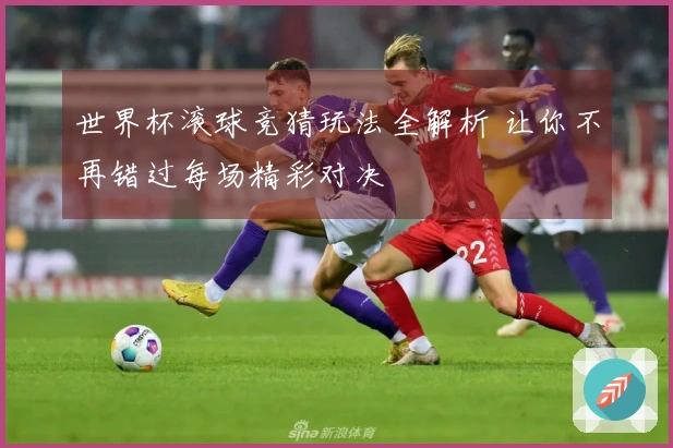 世界杯滚球竞猜玩法全解析 让你不再错过每场精彩对决