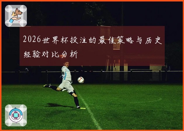 2026世界杯投注的最佳策略与历史经验对比分析
