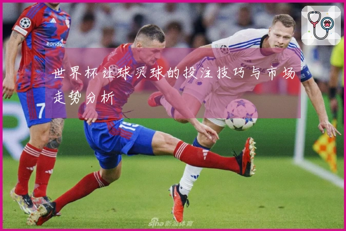 世界杯让球买球的投注技巧与市场走势分析