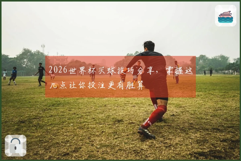 2026世界杯买球技巧分享，掌握这几点让你投注更有胜算