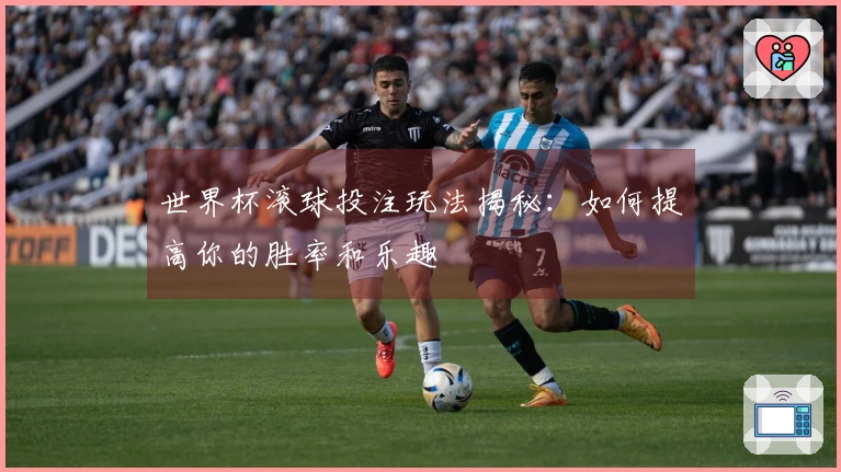 世界杯滚球投注玩法揭秘：如何提高你的胜率和乐趣