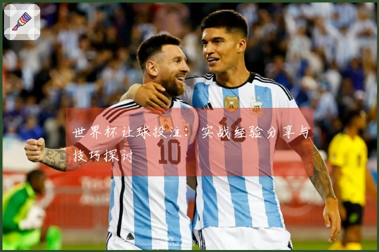 世界杯让球投注：实战经验分享与技巧探讨