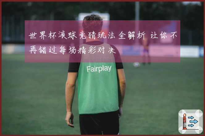 世界杯滚球竞猜玩法全解析 让你不再错过每场精彩对决